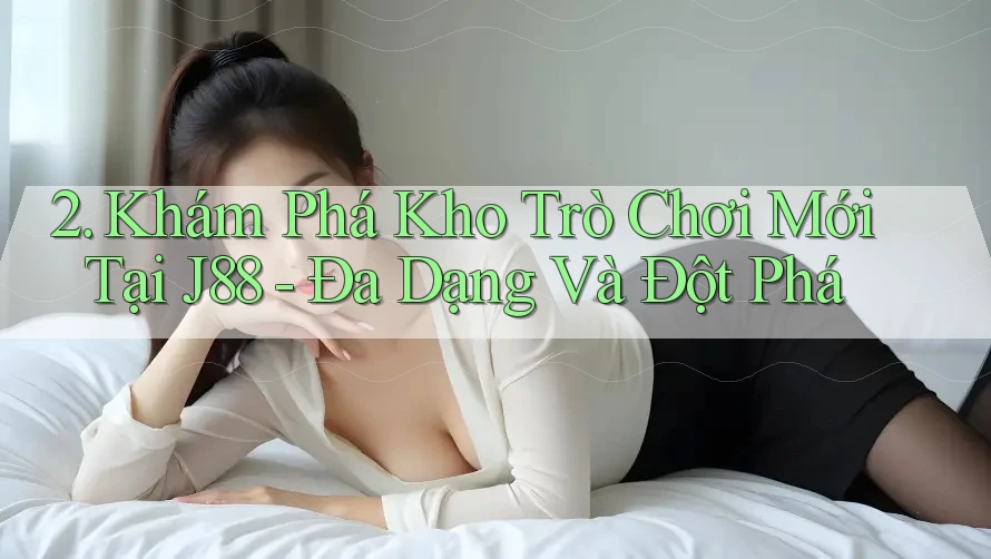 2. Khám Phá Kho Trò Chơi Mới Tại J88 - Đa Dạng Và Đột Phá