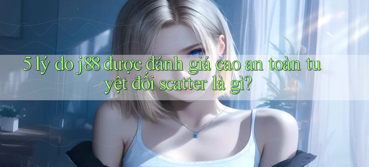 5 lý do j88 được đánh giá cao an toàn tuyệt đối scatter là gì