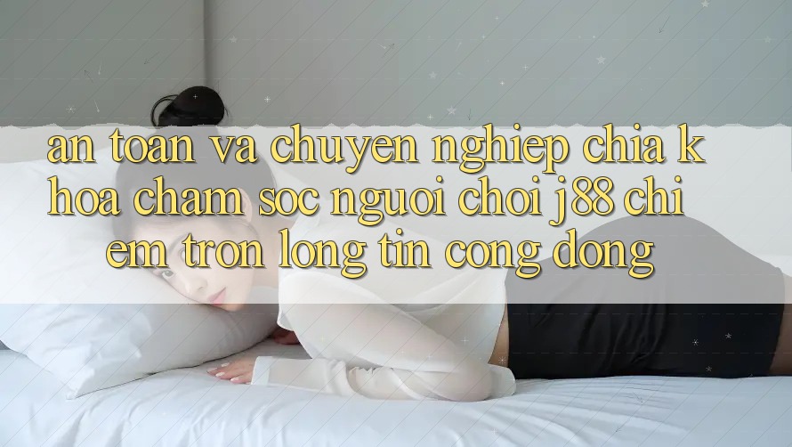 An Toàn Và Chuyên nghiệp: Chìa Khóa Chăm sóc người chơi j88 Chiếm Trọn Lòng Tin Cộng Đồng An Toàn Và Chuyên nghiệp: Chìa Khóa Chăm sóc người chơi j88 Chiếm Trọn Lòng Tin Cộng Đồng