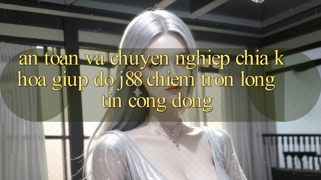 An Toàn Và Chuyên nghiệp: Chìa Khóa Giúp đỡ j88 Chiếm Trọn Lòng Tin Cộng Đồng An Toàn Và Chuyên nghiệp: Chìa Khóa Giúp đỡ j88 Chiếm Trọn Lòng Tin Cộng Đồng