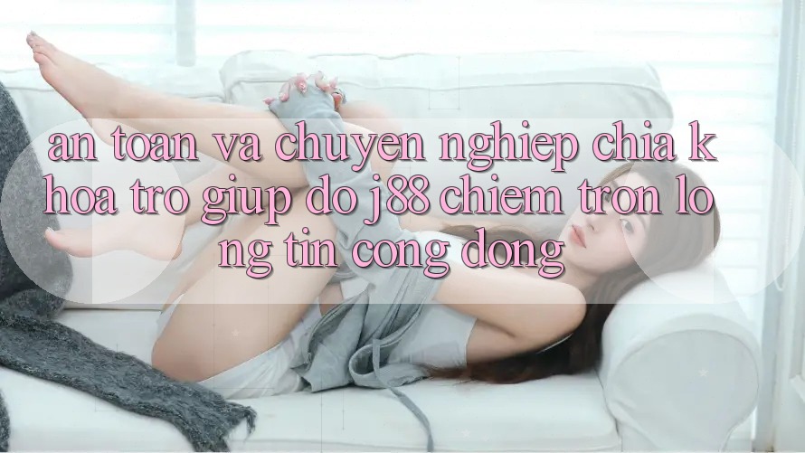 An Toàn Và Chuyên nghiệp: Chìa Khóa Trợ giúp đỡ j88 Chiếm Trọn Lòng Tin Cộng Đồng An Toàn Và Chuyên nghiệp: Chìa Khóa Trợ giúp đỡ j88 Chiếm Trọn Lòng Tin Cộng Đồng