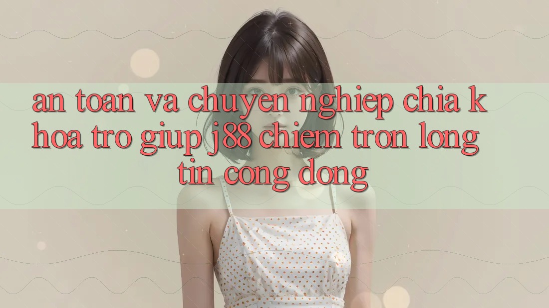 An Toàn Và Chuyên nghiệp: Chìa Khóa Trợ giúp j88 Chiếm Trọn Lòng Tin Cộng Đồng