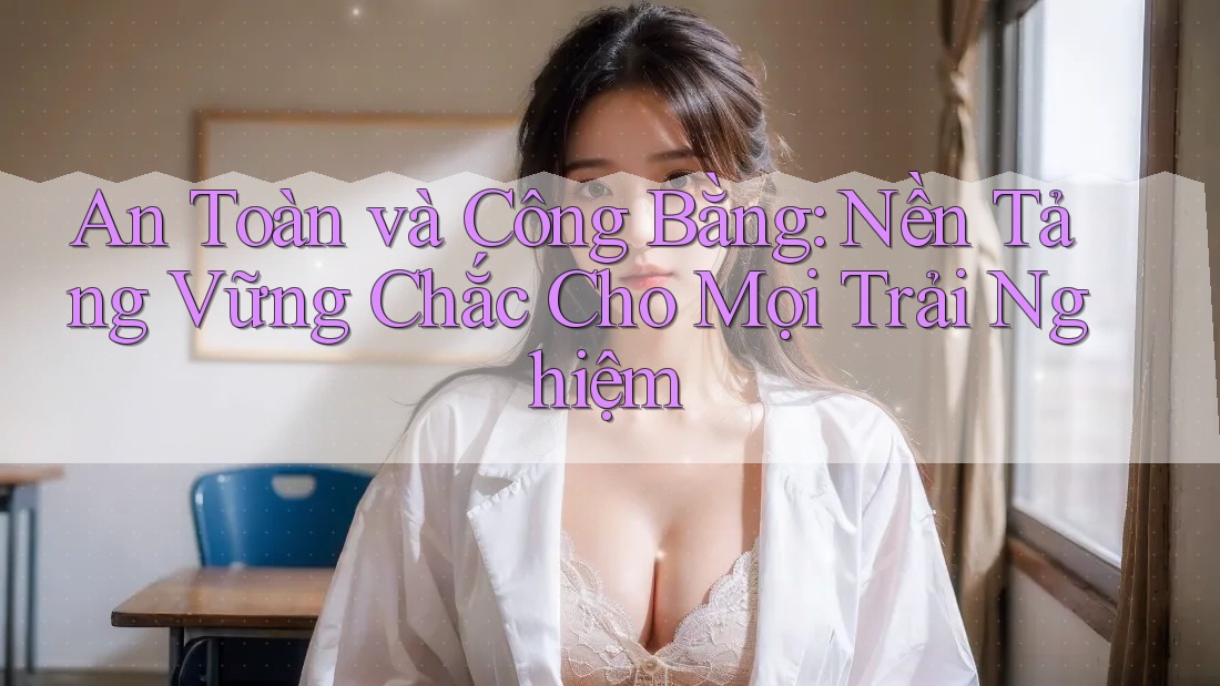 An Toàn và Công Bằng: Nền Tảng Vững Chắc Cho Mọi Trải Nghiệm An Toàn và Công Bằng: Nền Tảng Vững Chắc Cho Mọi Trải Nghiệm