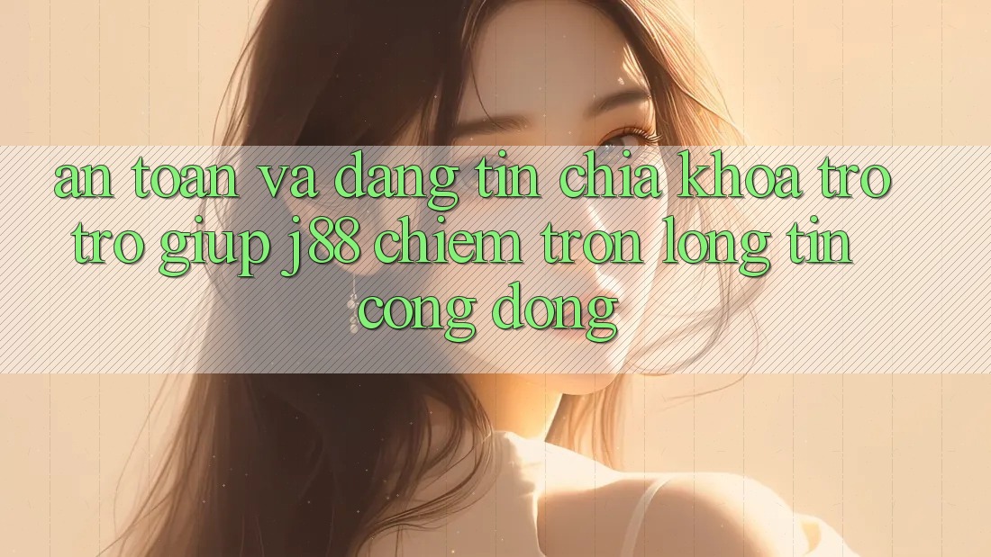 An Toàn Và Đáng tin: Chìa Khóa Trợ trợ giúp j88 Chiếm Trọn Lòng Tin Cộng Đồng