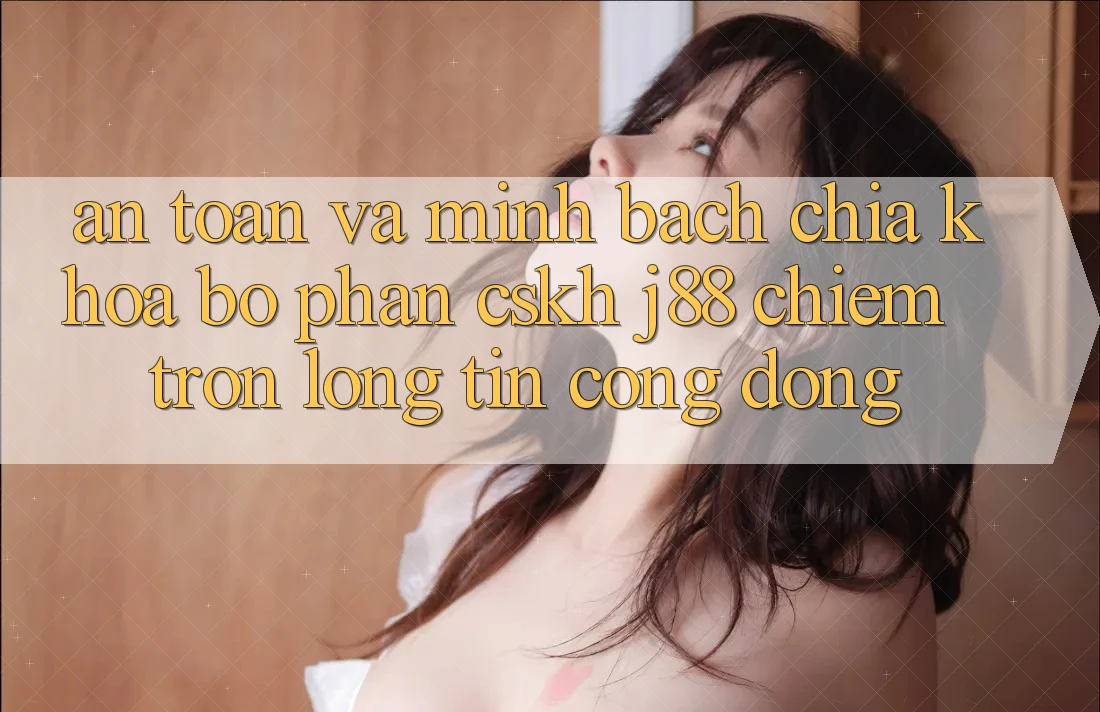 An Toàn Và Minh Bạch: Chìa Khóa Bộ phận CSKH j88 Chiếm Trọn Lòng Tin Cộng Đồng An Toàn Và Minh Bạch: Chìa Khóa Bộ phận CSKH j88 Chiếm Trọn Lòng Tin Cộng Đồng