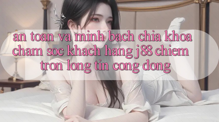 An Toàn Và Minh Bạch: Chìa Khóa Chăm sóc khách hàng j88 Chiếm Trọn Lòng Tin Cộng Đồng An Toàn Và Minh Bạch: Chìa Khóa Chăm sóc khách hàng j88 Chiếm Trọn Lòng Tin Cộng Đồng