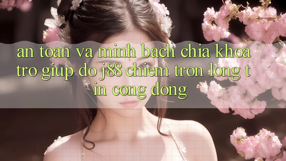 An Toàn Và Minh Bạch: Chìa Khóa Trợ giúp đỡ j88 Chiếm Trọn Lòng Tin Cộng Đồng