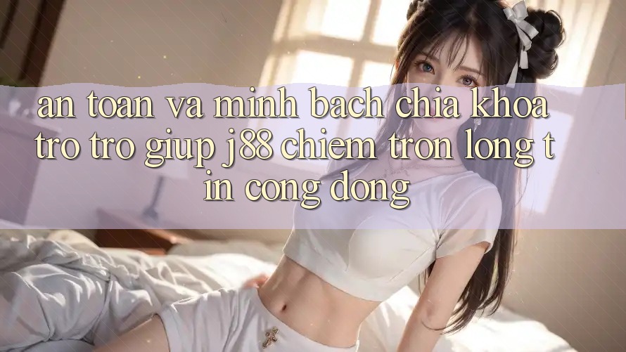 An Toàn Và Minh Bạch: Chìa Khóa Trợ trợ giúp j88 Chiếm Trọn Lòng Tin Cộng Đồng An Toàn Và Minh Bạch: Chìa Khóa Trợ trợ giúp j88 Chiếm Trọn Lòng Tin Cộng Đồng