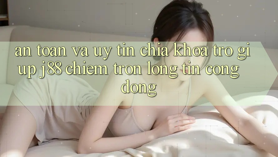An Toàn Và Uy tín: Chìa Khóa Trợ giúp j88 Chiếm Trọn Lòng Tin Cộng Đồng