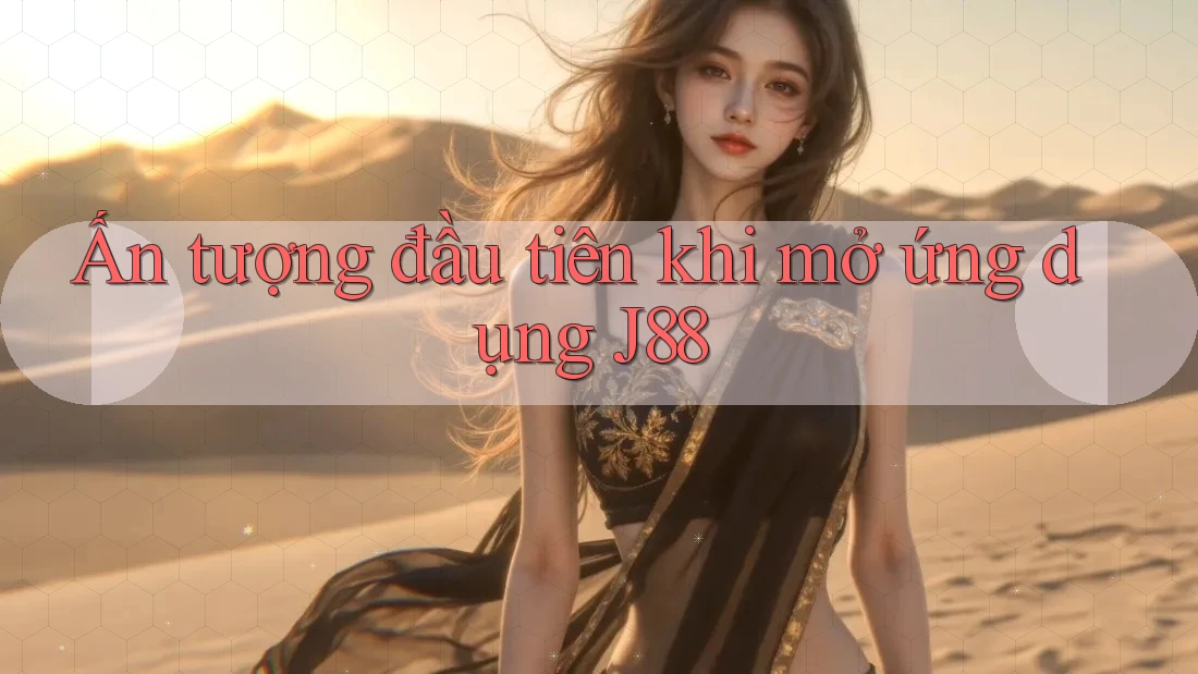 Ấn tượng đầu tiên khi mở ứng dụng J88 Ấn tượng đầu tiên khi mở ứng dụng J88