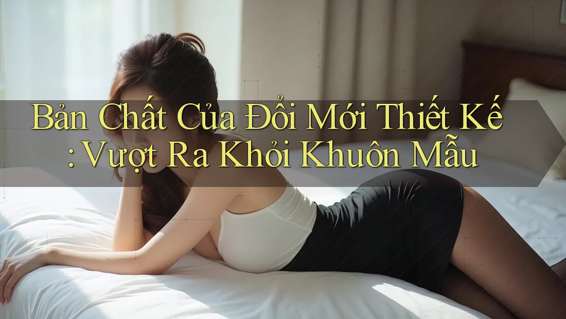 Bản Chất Của Đổi Mới Thiết Kế: Vượt Ra Khỏi Khuôn Mẫu