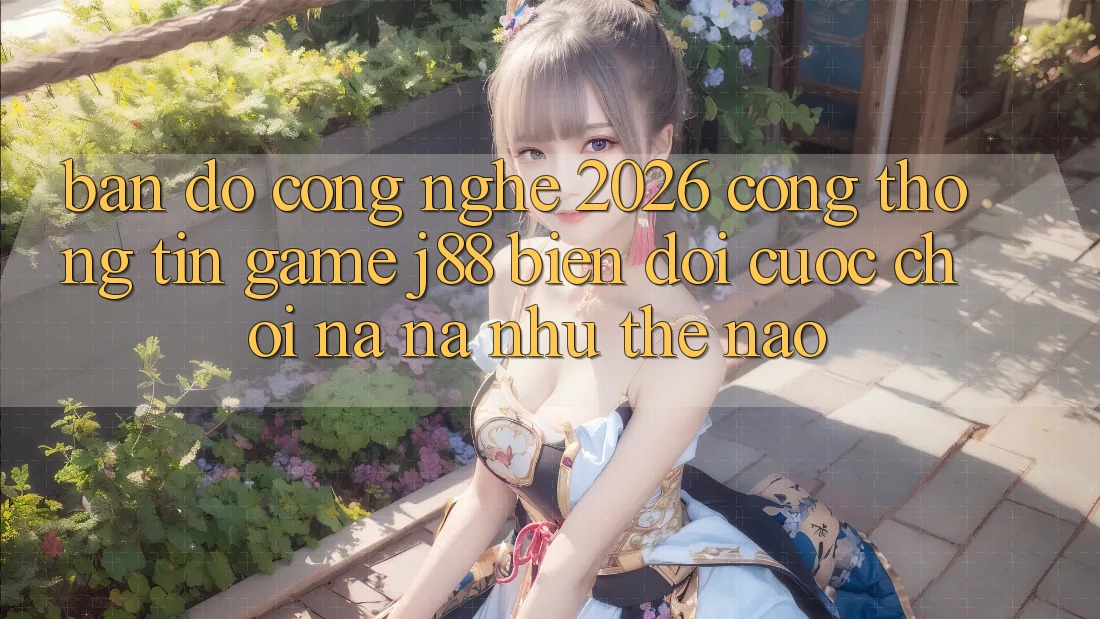 Bản Đồ Công Nghệ 2026: Cổng thông tin Game j88 Biến đổi Cuộc Chơi Na ná như Thế Nào?
