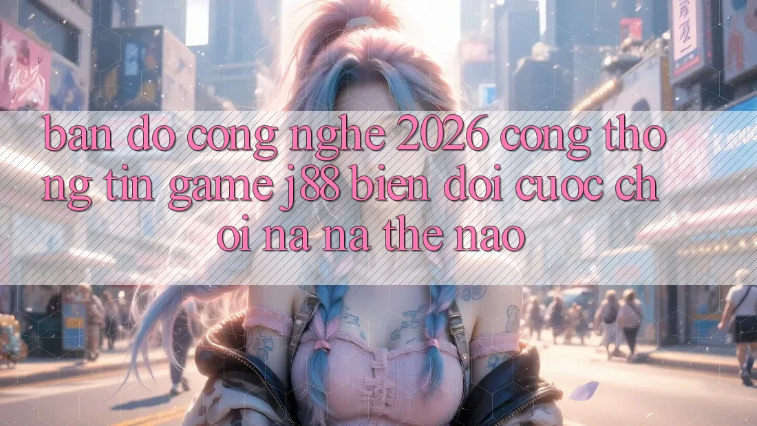 Bản Đồ Công Nghệ 2026: Cổng thông tin Game j88 Biến đổi Cuộc Chơi Na ná Thế Nào?