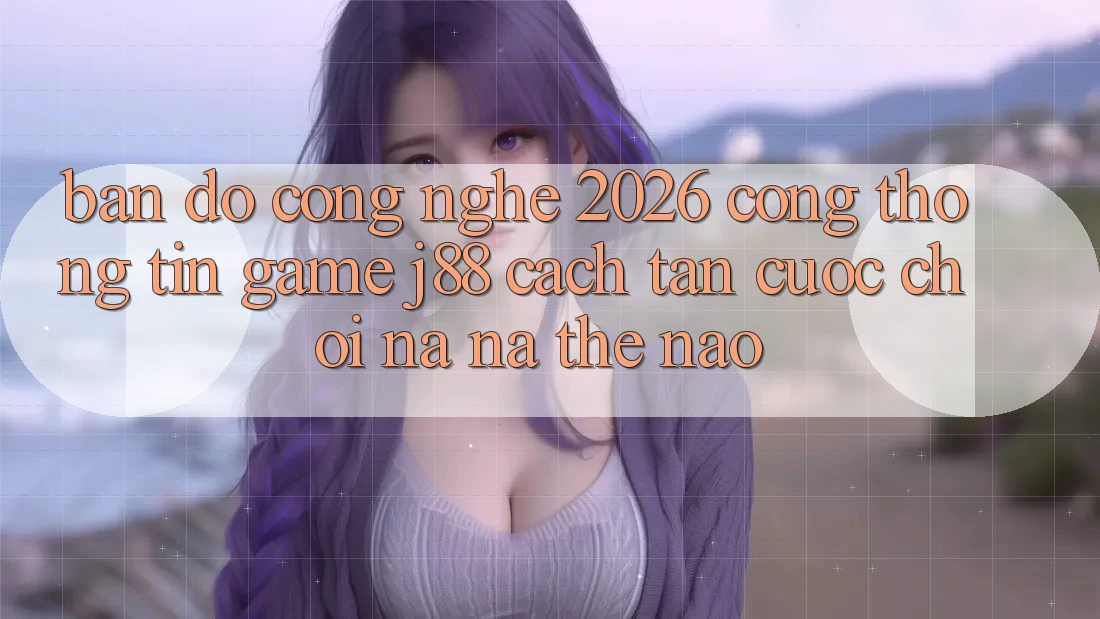 Bản Đồ Công Nghệ 2026: Cổng thông tin Game j88 Cách tân Cuộc Chơi Na ná Thế Nào?