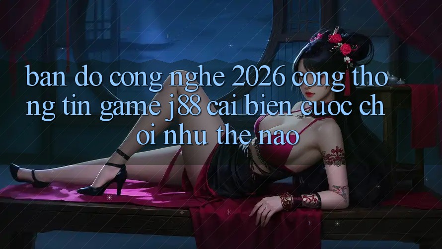 Bản Đồ Công Nghệ 2026: Cổng thông tin Game j88 Cải biến Cuộc Chơi Như Thế Nào?