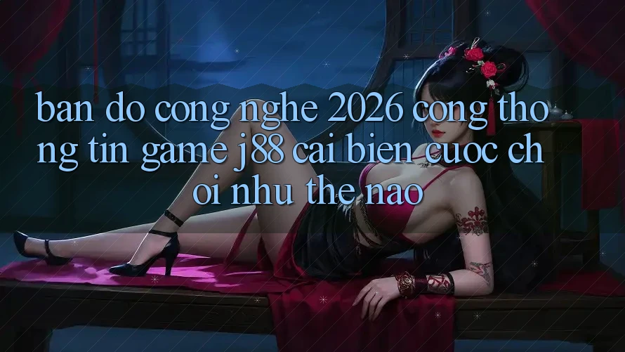 Bản Đồ Công Nghệ 2026: Cổng thông tin Game j88 Cải biến Cuộc Chơi Như Thế Nào?
