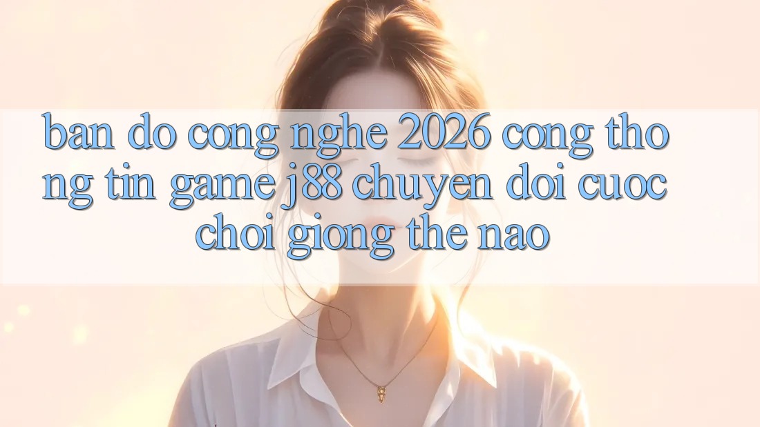 Bản Đồ Công Nghệ 2026: Cổng thông tin Game j88 Chuyển đổi Cuộc Chơi Giống Thế Nào?