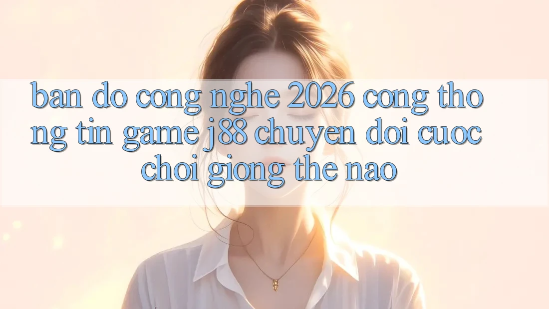 Bản Đồ Công Nghệ 2026: Cổng thông tin Game j88 Chuyển đổi Cuộc Chơi Giống Thế Nào? Bản Đồ Công Nghệ 2026: Cổng thông tin Game j88 Chuyển đổi Cuộc Chơi Giống Thế Nào?