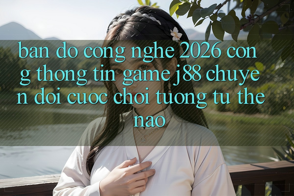 Bản Đồ Công Nghệ 2026: Cổng thông tin Game j88 Chuyển đổi Cuộc Chơi Tương tự Thế Nào? Bản Đồ Công Nghệ 2026: Cổng thông tin Game j88 Chuyển đổi Cuộc Chơi Tương tự Thế Nào?