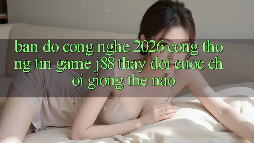 Bản Đồ Công Nghệ 2026: Cổng thông tin Game j88 Thay đổi Cuộc Chơi Giống Thế Nào?