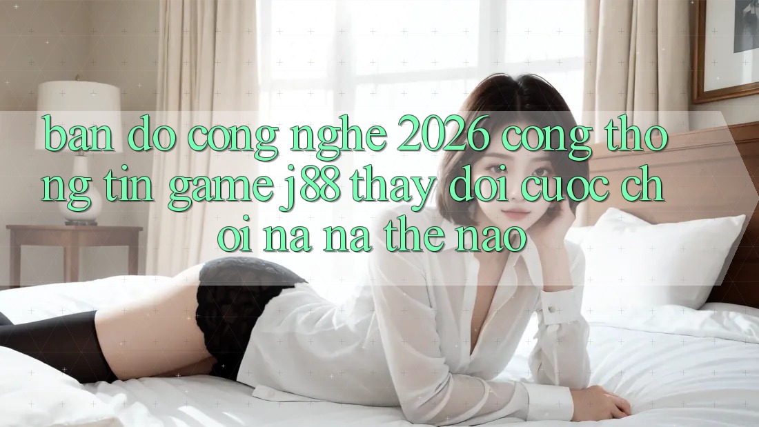 Bản Đồ Công Nghệ 2026: Cổng thông tin Game j88 Thay Đổi Cuộc Chơi Na ná Thế Nào?