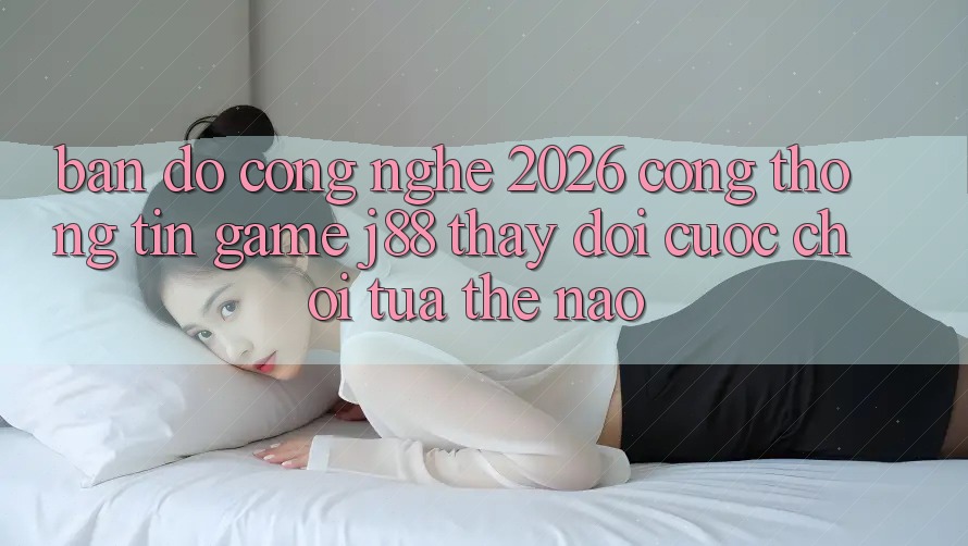 Bản Đồ Công Nghệ 2026: Cổng thông tin Game j88 Thay Đổi Cuộc Chơi Tựa Thế Nào? Bản Đồ Công Nghệ 2026: Cổng thông tin Game j88 Thay Đổi Cuộc Chơi Tựa Thế Nào?