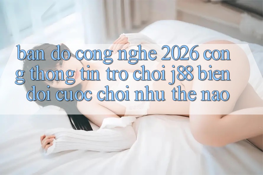 Bản Đồ Công Nghệ 2026: Cổng thông tin Trò chơi j88 Biến đổi Cuộc Chơi Như Thế Nào?