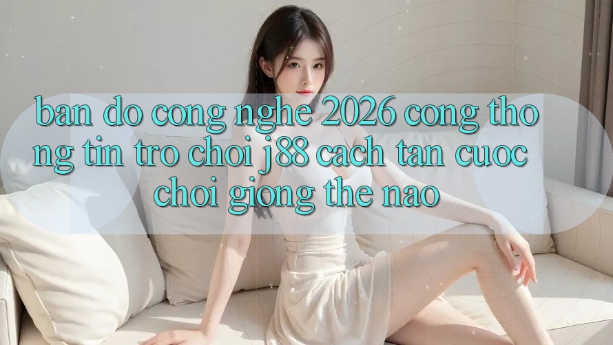 Bản Đồ Công Nghệ 2026: Cổng thông tin Trò chơi j88 Cách tân Cuộc Chơi Giống Thế Nào? Bản Đồ Công Nghệ 2026: Cổng thông tin Trò chơi j88 Cách tân Cuộc Chơi Giống Thế Nào?
