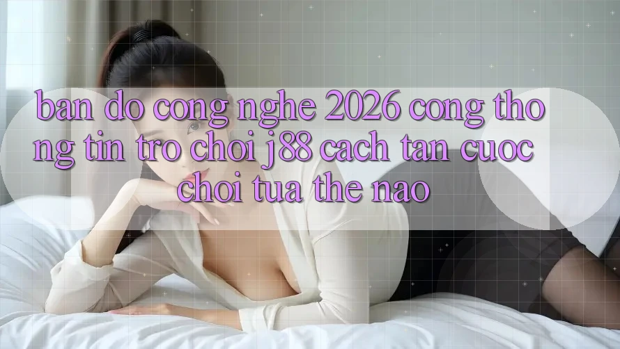 Bản Đồ Công Nghệ 2026: Cổng thông tin Trò chơi j88 Cách tân Cuộc Chơi Tựa Thế Nào? Bản Đồ Công Nghệ 2026: Cổng thông tin Trò chơi j88 Cách tân Cuộc Chơi Tựa Thế Nào?