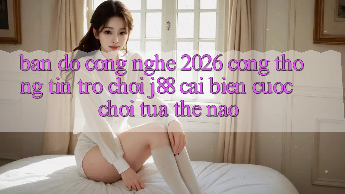 Bản Đồ Công Nghệ 2026: Cổng thông tin Trò chơi j88 Cải biến Cuộc Chơi Tựa Thế Nào? Bản Đồ Công Nghệ 2026: Cổng thông tin Trò chơi j88 Cải biến Cuộc Chơi Tựa Thế Nào?