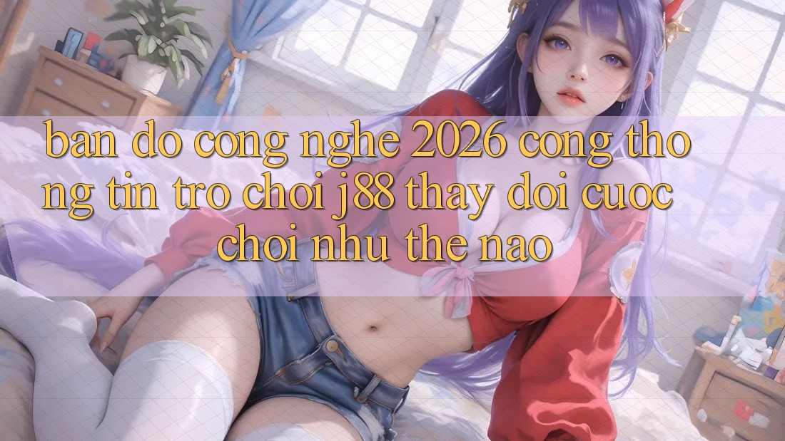 Bản Đồ Công Nghệ 2026: Cổng thông tin Trò chơi j88 Thay Đổi Cuộc Chơi Như Thế Nào? Bản Đồ Công Nghệ 2026: Cổng thông tin Trò chơi j88 Thay Đổi Cuộc Chơi Như Thế Nào?