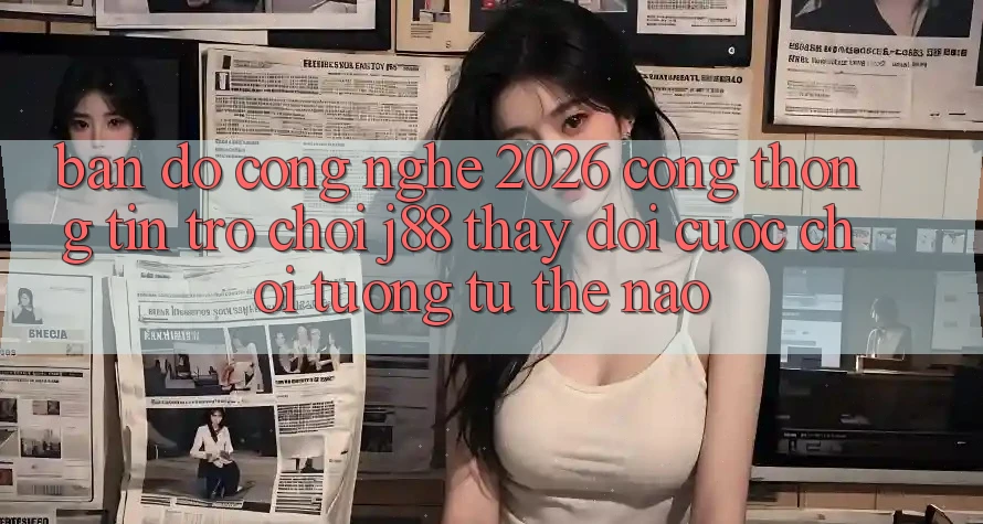 Bản Đồ Công Nghệ 2026: Cổng thông tin Trò chơi j88 Thay Đổi Cuộc Chơi Tương tự Thế Nào? Bản Đồ Công Nghệ 2026: Cổng thông tin Trò chơi j88 Thay Đổi Cuộc Chơi Tương tự Thế Nào?