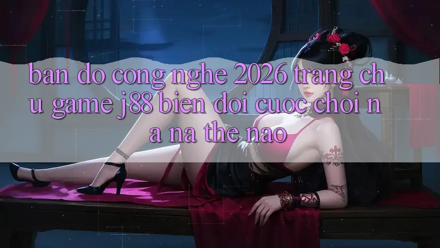 Bản Đồ Công Nghệ 2026: Trang chủ Game j88 Biến đổi Cuộc Chơi Na ná Thế Nào? Bản Đồ Công Nghệ 2026: Trang chủ Game j88 Biến đổi Cuộc Chơi Na ná Thế Nào?