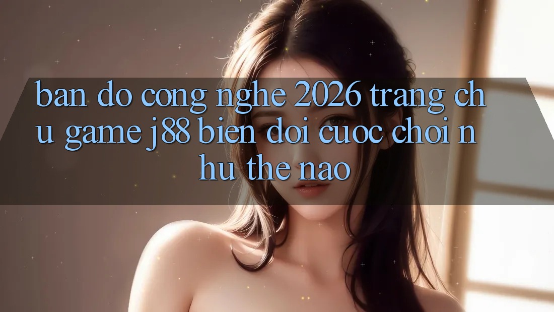Bản Đồ Công Nghệ 2026: Trang chủ Game j88 Biến đổi Cuộc Chơi Như Thế Nào? Bản Đồ Công Nghệ 2026: Trang chủ Game j88 Biến đổi Cuộc Chơi Như Thế Nào?