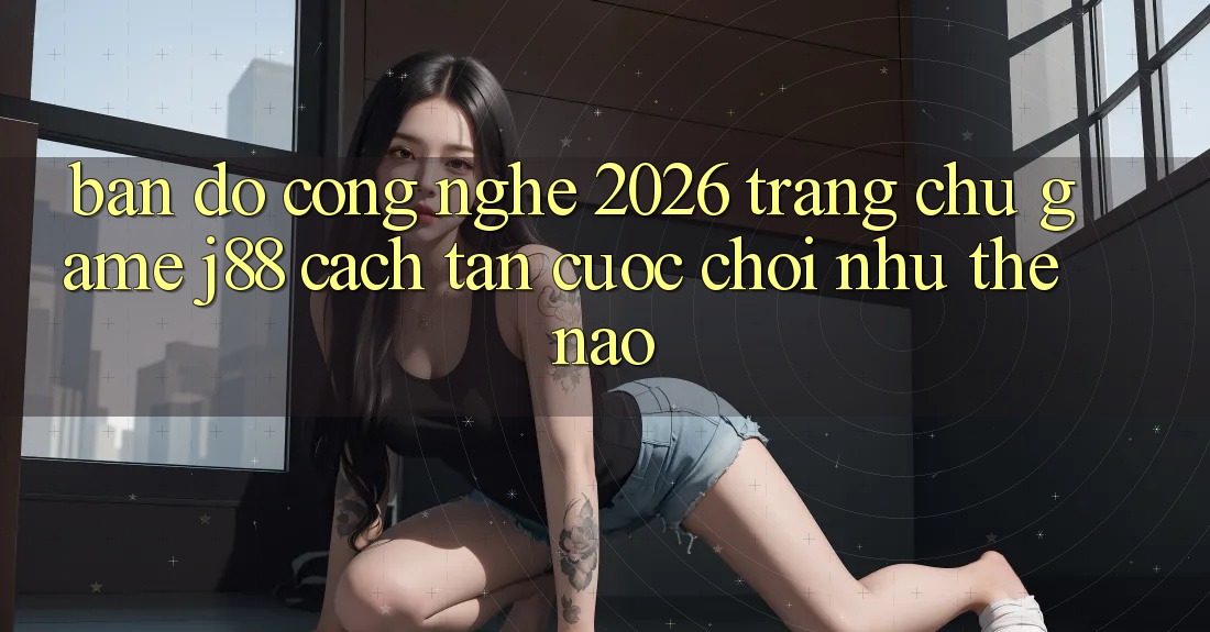 Bản Đồ Công Nghệ 2026: Trang chủ Game j88 Cách tân Cuộc Chơi Như Thế Nào? Bản Đồ Công Nghệ 2026: Trang chủ Game j88 Cách tân Cuộc Chơi Như Thế Nào?