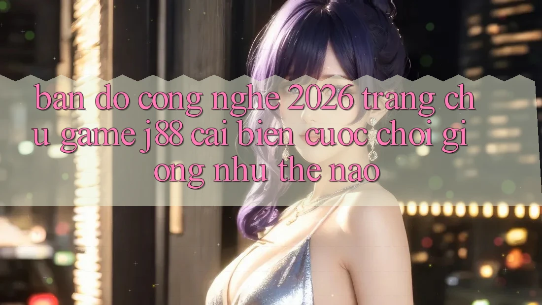 Bản Đồ Công Nghệ 2026: Trang chủ Game j88 Cải biến Cuộc Chơi Giống như Thế Nào?