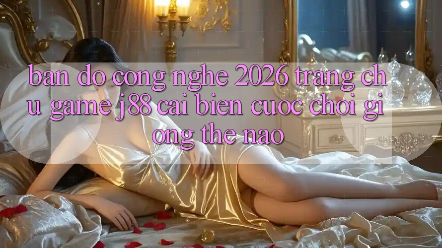 Bản Đồ Công Nghệ 2026: Trang chủ Game j88 Cải biến Cuộc Chơi Giống Thế Nào? Bản Đồ Công Nghệ 2026: Trang chủ Game j88 Cải biến Cuộc Chơi Giống Thế Nào?