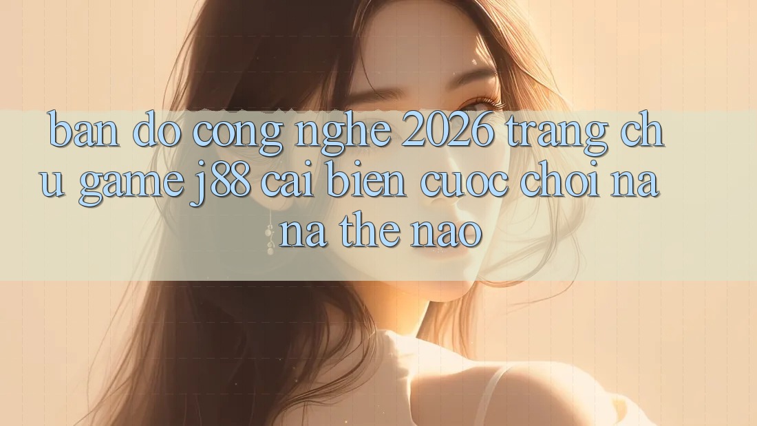 Bản Đồ Công Nghệ 2026: Trang chủ Game j88 Cải biến Cuộc Chơi Na ná Thế Nào? Bản Đồ Công Nghệ 2026: Trang chủ Game j88 Cải biến Cuộc Chơi Na ná Thế Nào?