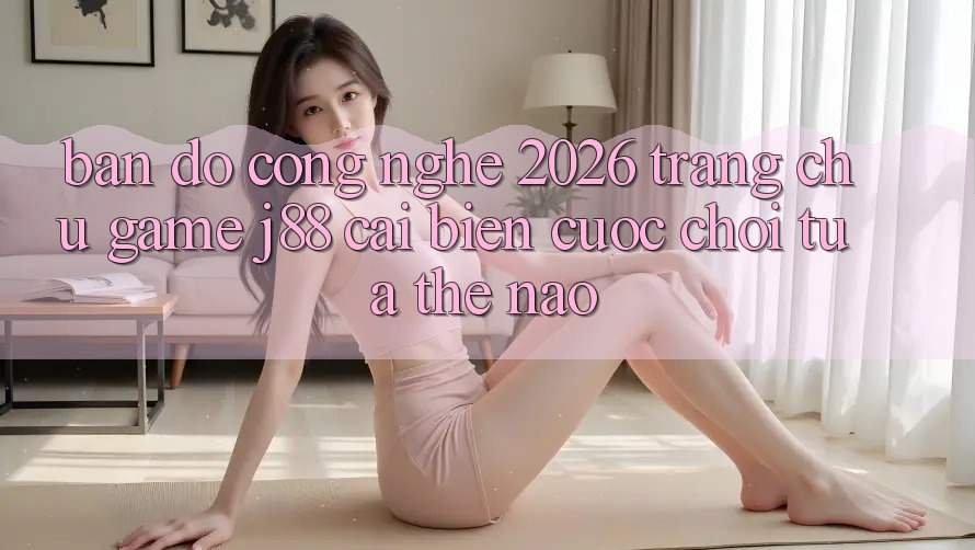 Bản Đồ Công Nghệ 2026: Trang chủ Game j88 Cải biến Cuộc Chơi Tựa Thế Nào? Bản Đồ Công Nghệ 2026: Trang chủ Game j88 Cải biến Cuộc Chơi Tựa Thế Nào?