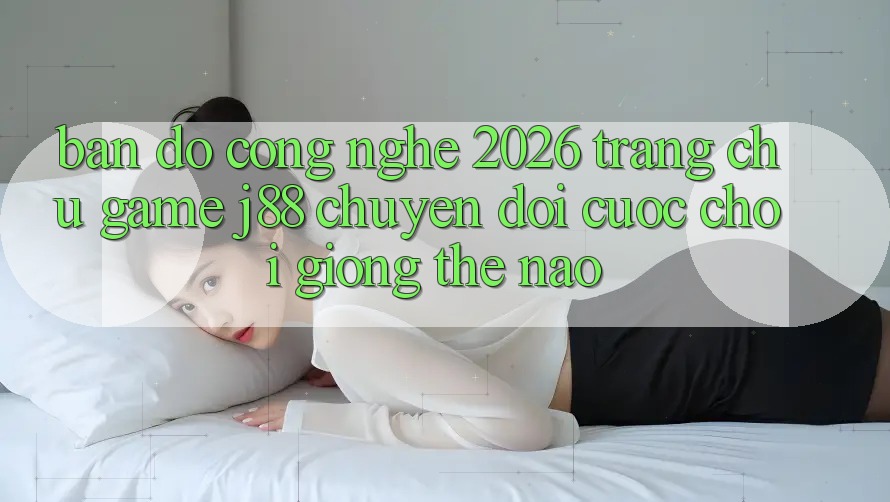 Bản Đồ Công Nghệ 2026: Trang chủ Game j88 Chuyển đổi Cuộc Chơi Giống Thế Nào? Bản Đồ Công Nghệ 2026: Trang chủ Game j88 Chuyển đổi Cuộc Chơi Giống Thế Nào?