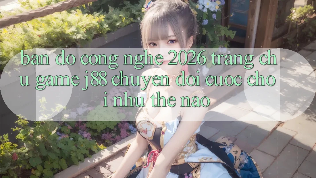 Bản Đồ Công Nghệ 2026: Trang chủ Game j88 Chuyển đổi Cuộc Chơi Như Thế Nào? Bản Đồ Công Nghệ 2026: Trang chủ Game j88 Chuyển đổi Cuộc Chơi Như Thế Nào?