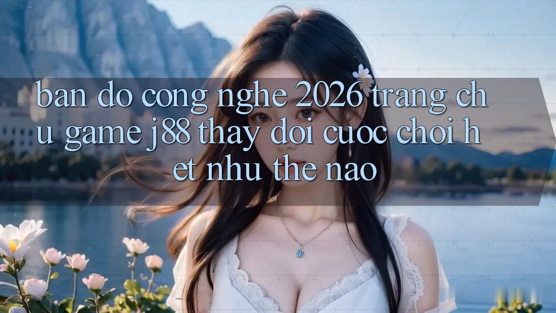 Bản Đồ Công Nghệ 2026: Trang chủ Game j88 Thay đổi Cuộc Chơi Hệt như Thế Nào? Bản Đồ Công Nghệ 2026: Trang chủ Game j88 Thay đổi Cuộc Chơi Hệt như Thế Nào?