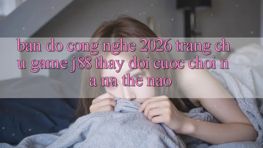 Bản Đồ Công Nghệ 2026: Trang chủ Game j88 Thay Đổi Cuộc Chơi Na ná Thế Nào? Bản Đồ Công Nghệ 2026: Trang chủ Game j88 Thay Đổi Cuộc Chơi Na ná Thế Nào?