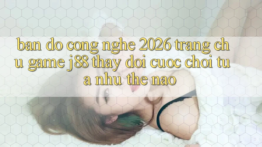 Bản Đồ Công Nghệ 2026: Trang chủ Game j88 Thay Đổi Cuộc Chơi Tựa như Thế Nào?
