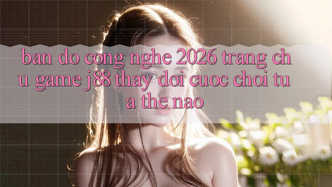 Bản Đồ Công Nghệ 2026: Trang chủ Game j88 Thay Đổi Cuộc Chơi Tựa Thế Nào? Bản Đồ Công Nghệ 2026: Trang chủ Game j88 Thay Đổi Cuộc Chơi Tựa Thế Nào?
