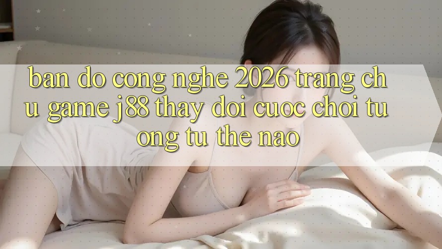 Bản Đồ Công Nghệ 2026: Trang chủ Game j88 Thay Đổi Cuộc Chơi Tương tự Thế Nào?