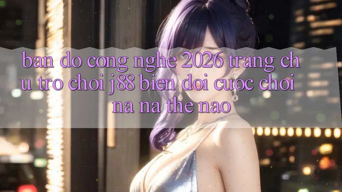Bản Đồ Công Nghệ 2026: Trang chủ Trò chơi j88 Biến đổi Cuộc Chơi Na ná Thế Nào? Bản Đồ Công Nghệ 2026: Trang chủ Trò chơi j88 Biến đổi Cuộc Chơi Na ná Thế Nào?