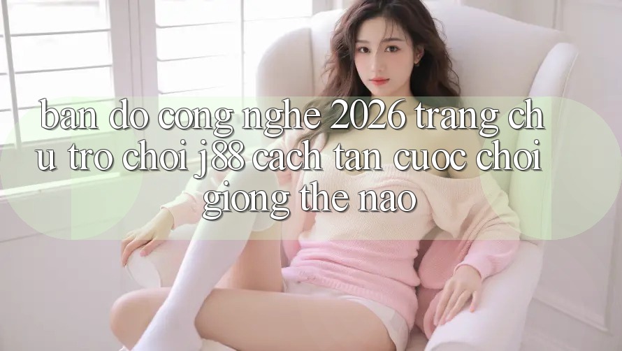 Bản Đồ Công Nghệ 2026: Trang chủ Trò chơi j88 Cách tân Cuộc Chơi Giống Thế Nào?