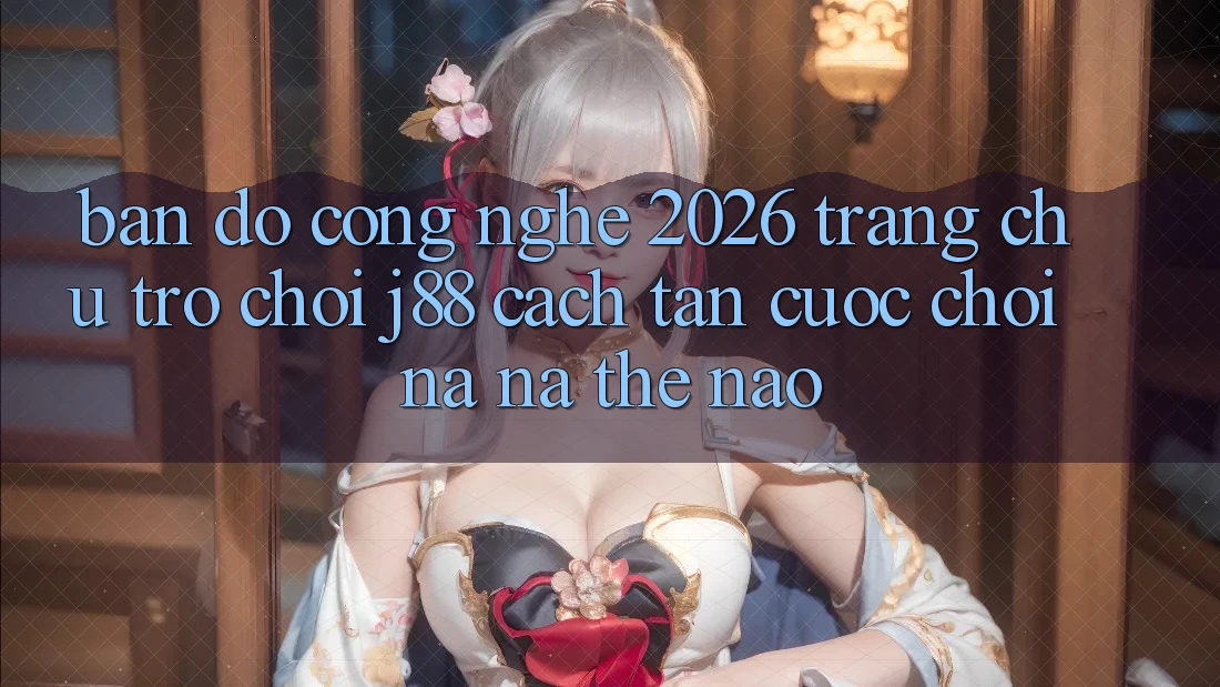 Bản Đồ Công Nghệ 2026: Trang chủ Trò chơi j88 Cách tân Cuộc Chơi Na ná Thế Nào? Bản Đồ Công Nghệ 2026: Trang chủ Trò chơi j88 Cách tân Cuộc Chơi Na ná Thế Nào?