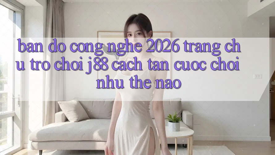 Bản Đồ Công Nghệ 2026: Trang chủ Trò chơi j88 Cách tân Cuộc Chơi Như Thế Nào? Bản Đồ Công Nghệ 2026: Trang chủ Trò chơi j88 Cách tân Cuộc Chơi Như Thế Nào?